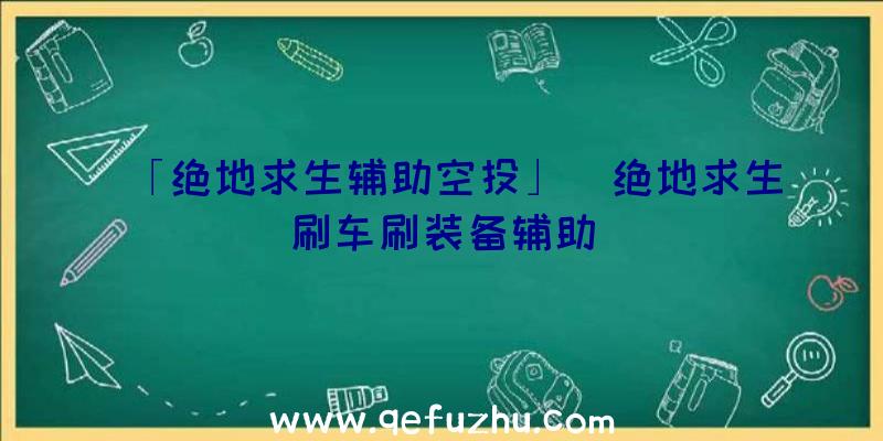 「绝地求生辅助空投」|绝地求生刷车刷装备辅助